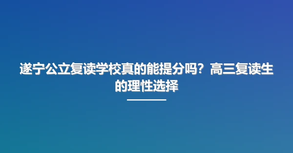 遂宁公立复读学校真的能提分吗?高三复读生的理性选择