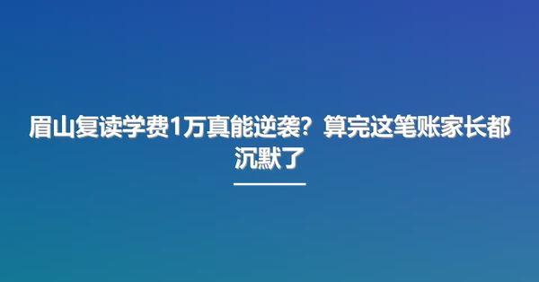眉山复读学费1万真能逆袭?算完这笔账家长都沉默了