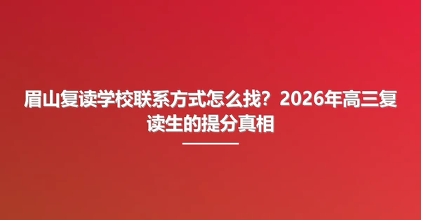 眉山复读学校联系方式怎么找？2026年高三复读生的提分真相