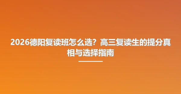 2026德阳复读班怎么选？高三复读生的提分真相与选择指南