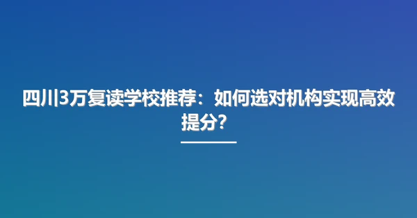 四川3万复读学校推荐:如何选对机构实现高效提分?