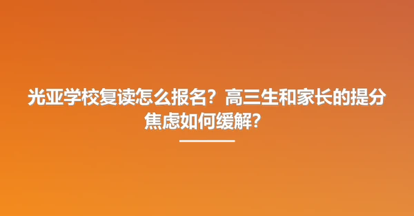 光亚学校复读怎么报名？高三生和家长的提分焦虑如何缓解？