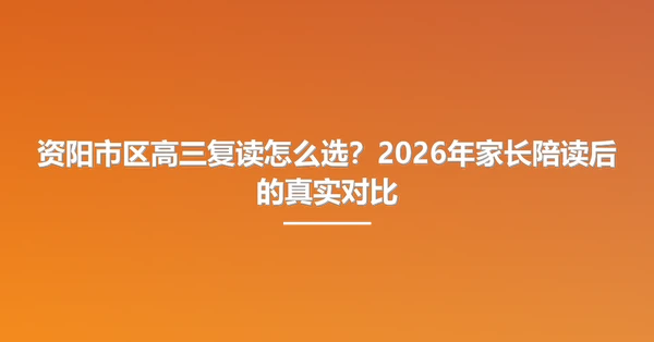 资阳市区高三复读怎么选?2026年家长陪读后的真实对比