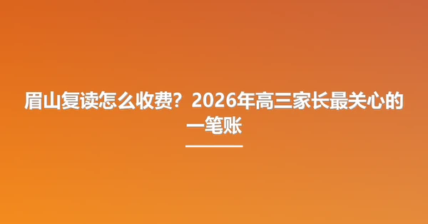 眉山复读怎么收费?2026年高三家长最关心的一笔账