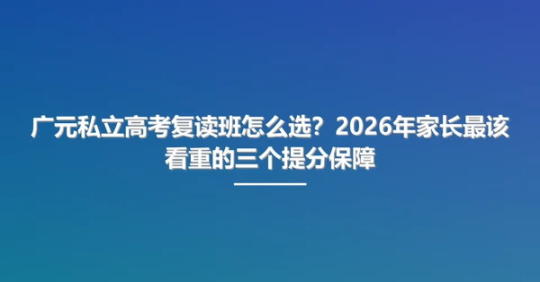 广元私立高考复读班怎么选？2026年家长最该看重的三个提分保障