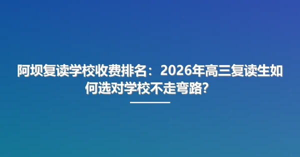 阿坝复读学校收费排名：2026年高三复读生如何选对学校不走弯路？