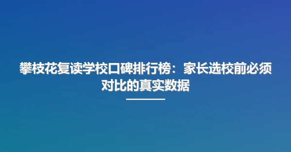 攀枝花复读学校口碑排行榜：家长选校前必须对比的真实数据