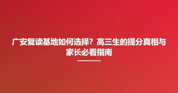 广安复读基地如何选择？高三生的提分真相与家长必看指南