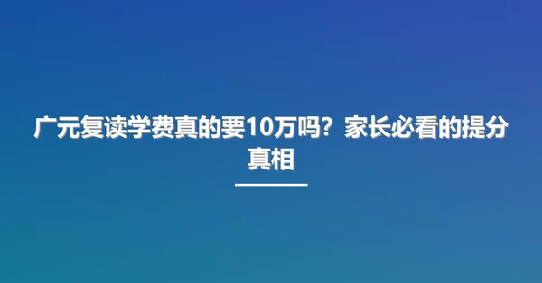 广元复读学费真的要10万吗?家长必看的提分真相