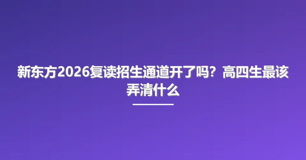 新东方2026复读招生通道开了吗?高四生最该弄清什么