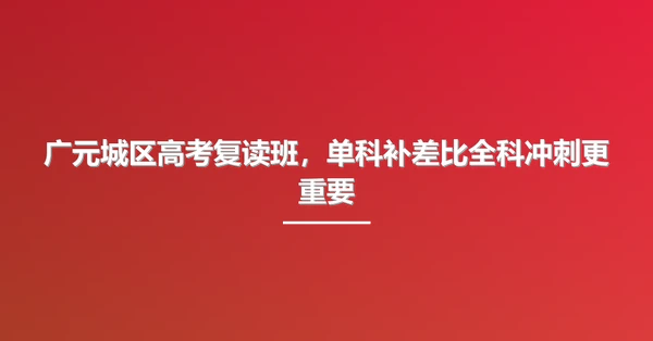 广元城区高考复读班,单科补差比全科冲刺更重要