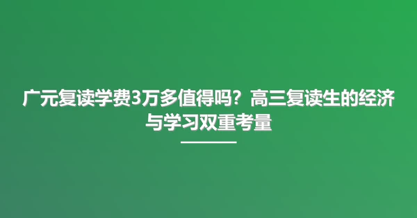 广元复读学费3万多值得吗？高三复读生的经济与学习双重考量
