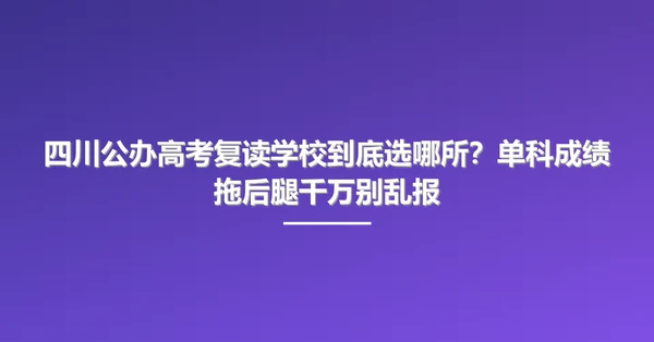 四川公办高考复读学校到底选哪所？单科成绩拖后腿千万别乱报