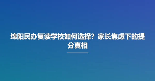绵阳民办复读学校如何选择?家长焦虑下的提分真相