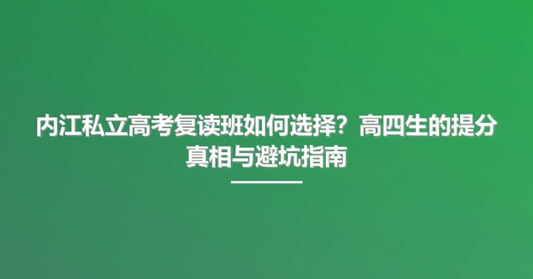 内江私立高考复读班如何选择？高四生的提分真相与避坑指南