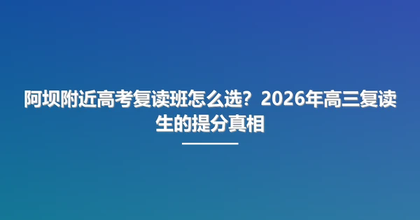 阿坝附近高考复读班怎么选?2026年高三复读生的提分真相