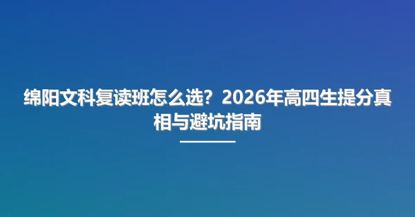 绵阳文科复读班怎么选?2026年高四生提分真相与避坑指南