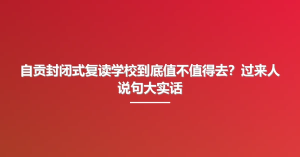 自贡封闭式复读学校到底值不值得去?过来人说句大实话