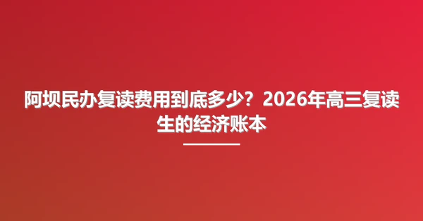 阿坝民办复读费用到底多少?2026年高三复读生的经济账本