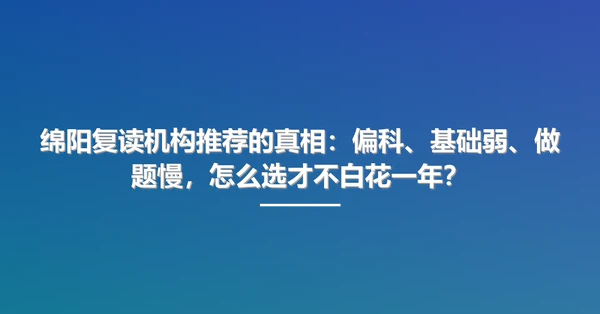 绵阳复读机构推荐的真相:偏科、基础弱、做题慢,怎么选才不白花一年?