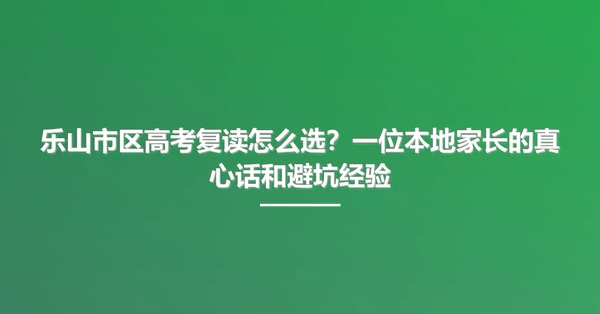 乐山市区高考复读怎么选?一位本地家长的真心话和避坑经验