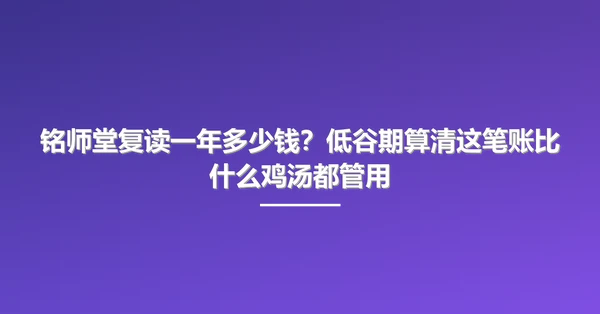 铭师堂复读一年多少钱？低谷期算清这笔账比什么鸡汤都管用