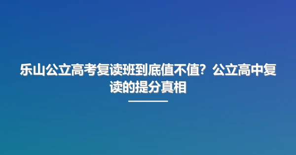 乐山公立高考复读班到底值不值?公立高中复读的提分真相