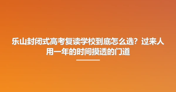 乐山封闭式高考复读学校到底怎么选？过来人用一年的时间摸透的门道