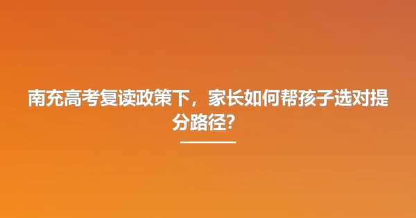 南充高考复读政策下,家长如何帮孩子选对提分路径?