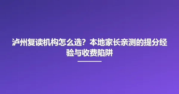 泸州复读机构怎么选?本地家长亲测的提分经验与收费陷阱