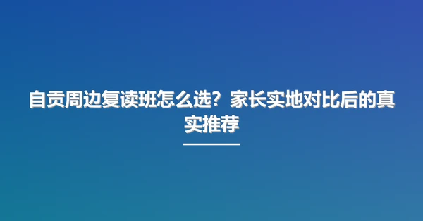 自贡周边复读班怎么选？家长实地对比后的真实推荐