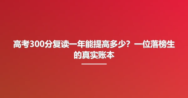 高考300分复读一年能提高多少?一位落榜生的真实账本