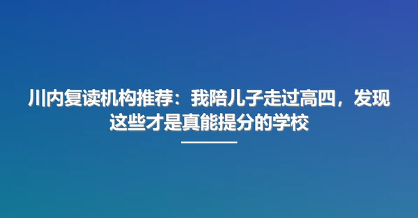 川内复读机构推荐:我陪儿子走过高四,发现这些才是真能提分的学校