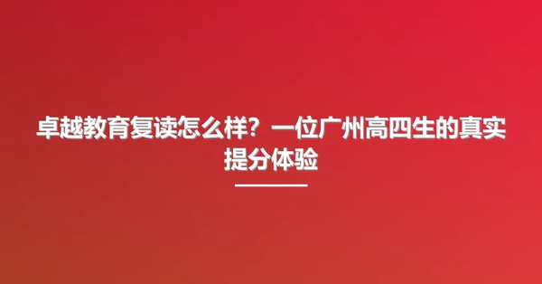 卓越教育复读怎么样?一位广州高四生的真实提分体验