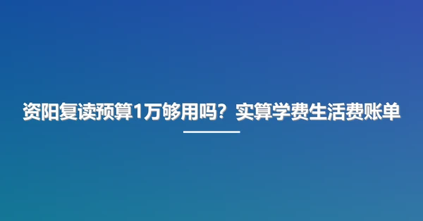 资阳复读预算1万够用吗？实算学费生活费账单