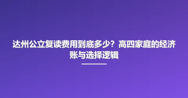 达州公立复读费用到底多少？高四家庭的经济账与选择逻辑