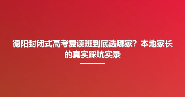 德阳封闭式高考复读班到底选哪家？本地家长的真实踩坑实录