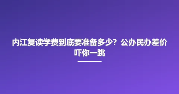 内江复读学费到底要准备多少？公办民办差价吓你一跳