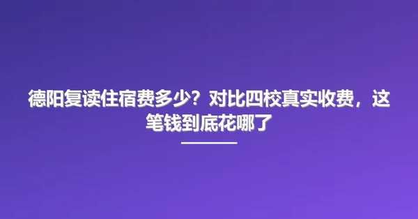 德阳复读住宿费多少？对比四校真实收费，这笔钱到底花哪了