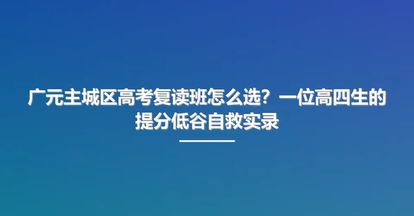 广元主城区高考复读班怎么选?一位高四生的提分低谷自救实录