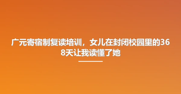 广元寄宿制复读培训,女儿在封闭校园里的368天让我读懂了她