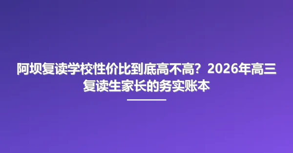 阿坝复读学校性价比到底高不高?2026年高三复读生家长的务实账本