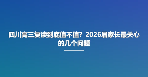 四川高三复读到底值不值?2026届家长最关心的几个问题