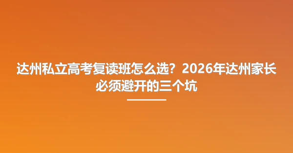 达州私立高考复读班怎么选?2026年达州家长必须避开的三个坑