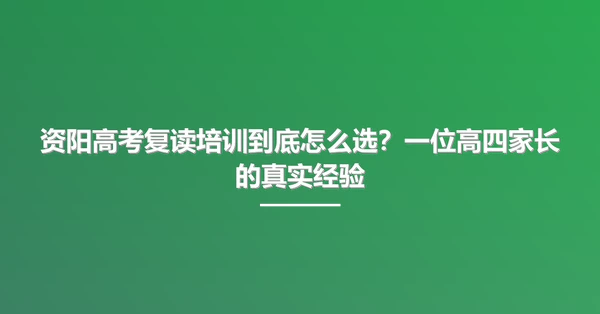 资阳高考复读培训到底怎么选?一位高四家长的真实经验
