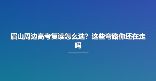 眉山周边高考复读怎么选？这些弯路你还在走吗