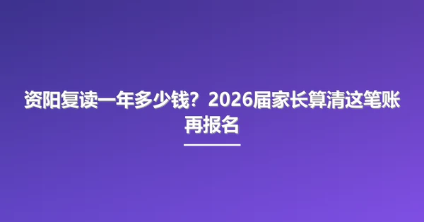 资阳复读一年多少钱?2026届家长算清这笔账再报名