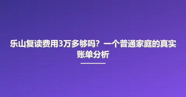 乐山复读费用3万多够吗?一个普通家庭的真实账单分析