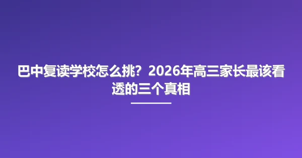 巴中复读学校怎么挑?2026年高三家长最该看透的三个真相