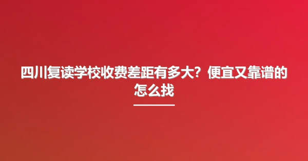 四川复读学校收费差距有多大？便宜又靠谱的怎么找